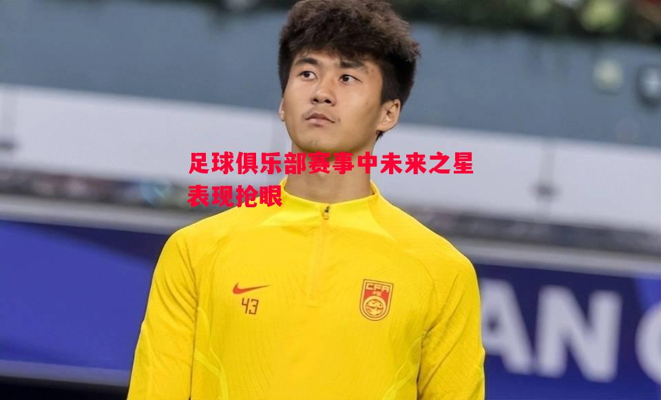 足球俱乐部赛事中未来之星表现抢眼 足球俱乐部赛事中未来之星表现抢眼