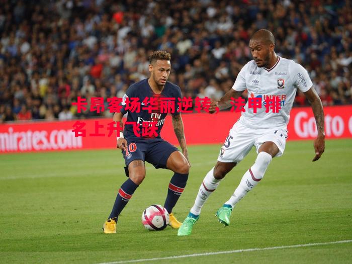 卡昂客场华丽逆转,法甲排名上升飞跃 卡昂客场华丽逆转,法甲排名上升飞跃