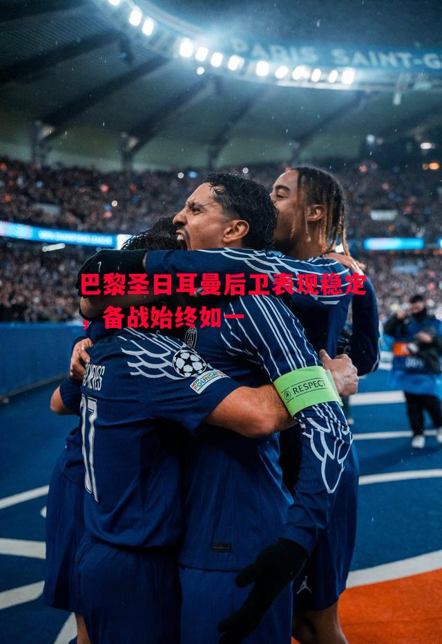 巴黎圣日耳曼后卫表现稳定,备战始终如一 巴黎圣日耳曼后卫表现稳定,备战始终如一