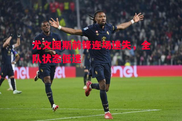 尤文图斯前锋连场迷失,全队状态低迷 尤文图斯前锋连场迷失,全队状态低迷