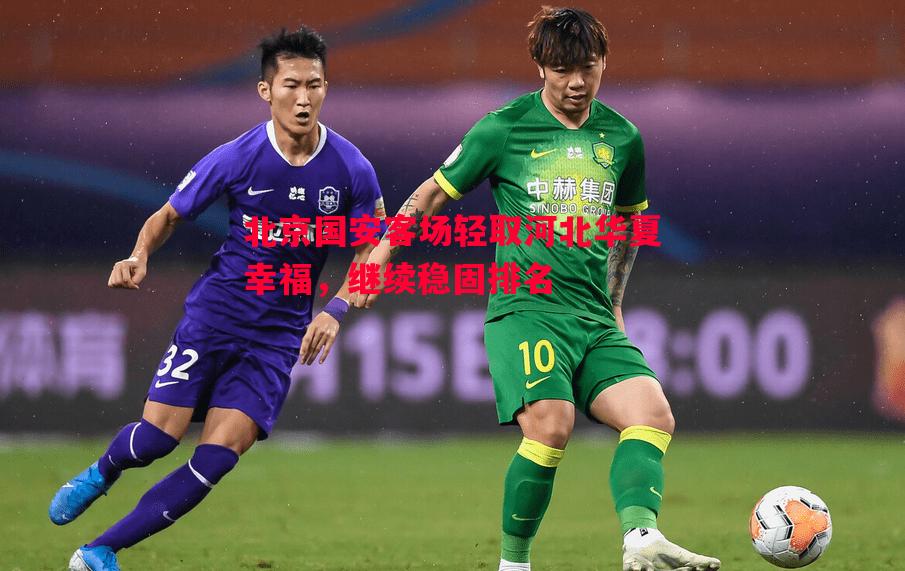 北京国安客场轻取河北华夏幸福,继续稳固排名 北京国安客场轻取河北华夏幸福,继续稳固排名
