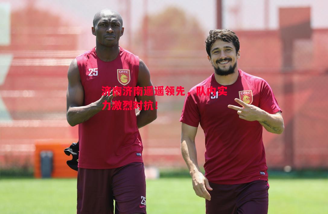济南济南遥遥领先,队内实力激烈对抗! 济南济南遥遥领先,队内实力激烈对抗!