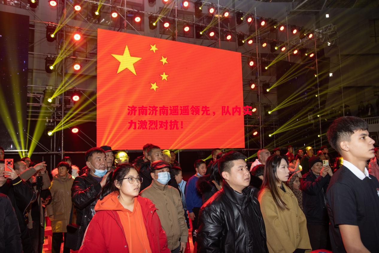 济南济南遥遥领先,队内实力激烈对抗! 济南济南遥遥领先,队内实力激烈对抗!