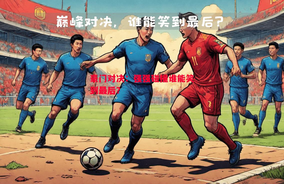 豪门对决:强强碰撞谁能笑到最后? 豪门对决:强强碰撞谁能笑到最后?