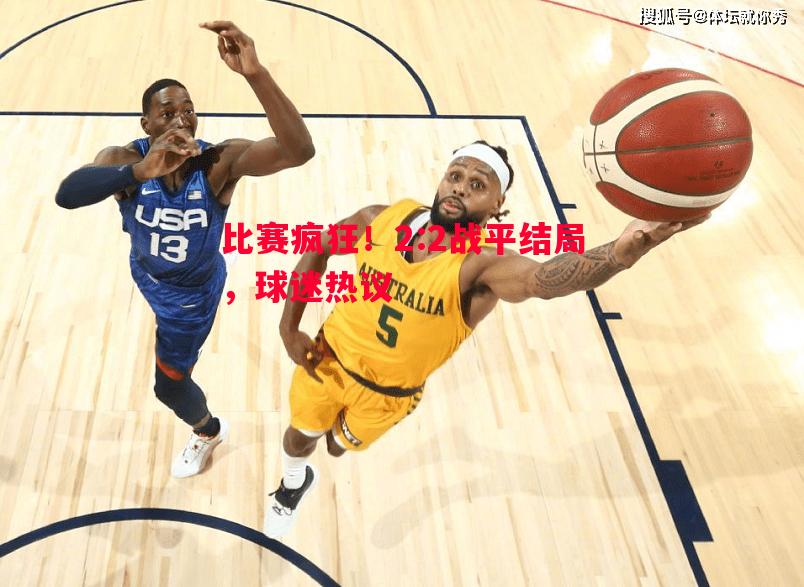 比赛疯狂!2:2战平结局,球迷热议 比赛疯狂!2:2战平结局,球迷热议